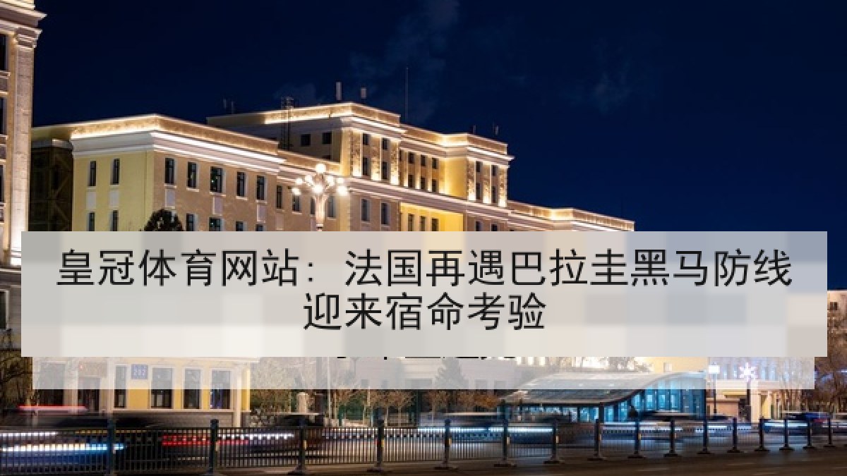 皇冠体育网站: 法国再遇巴拉圭黑马防线迎来宿命考验
