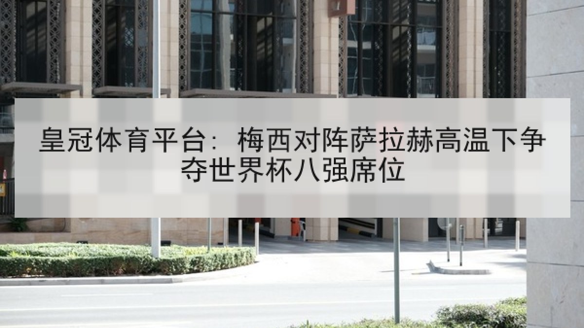 皇冠体育平台: 梅西对阵萨拉赫高温下争夺世界杯八强席位