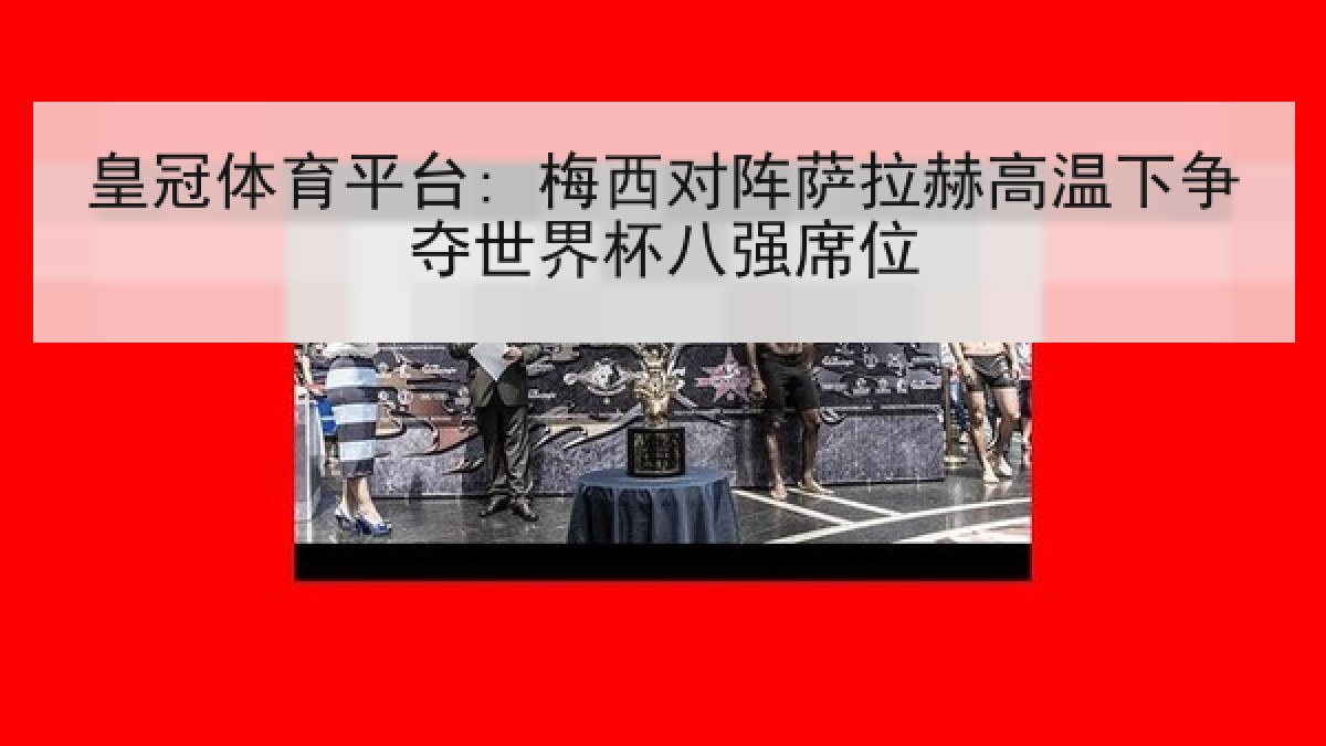 皇冠体育平台: 梅西对阵萨拉赫高温下争夺世界杯八强席位