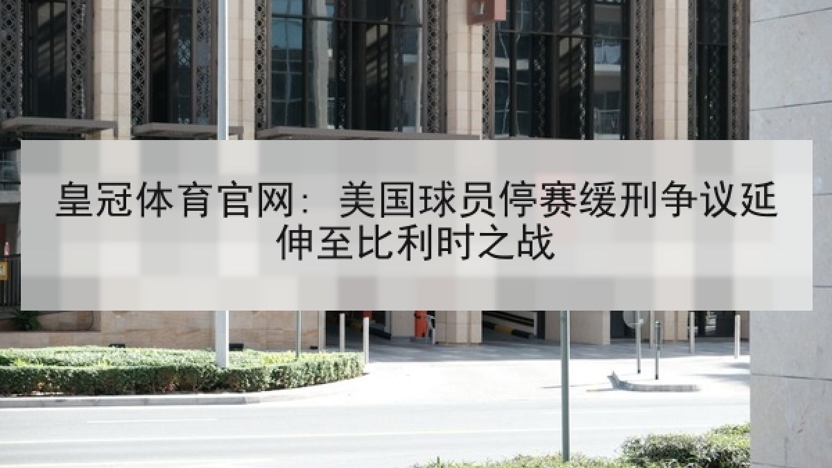 皇冠体育官网: 美国球员停赛缓刑争议延伸至比利时之战