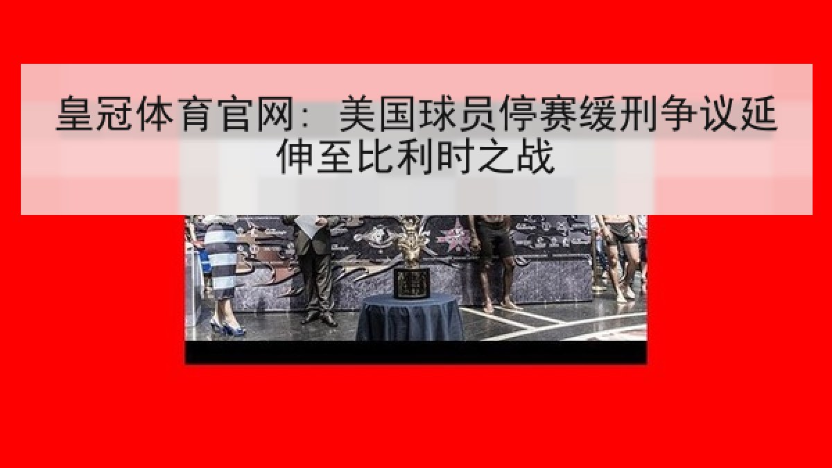 皇冠体育官网: 美国球员停赛缓刑争议延伸至比利时之战