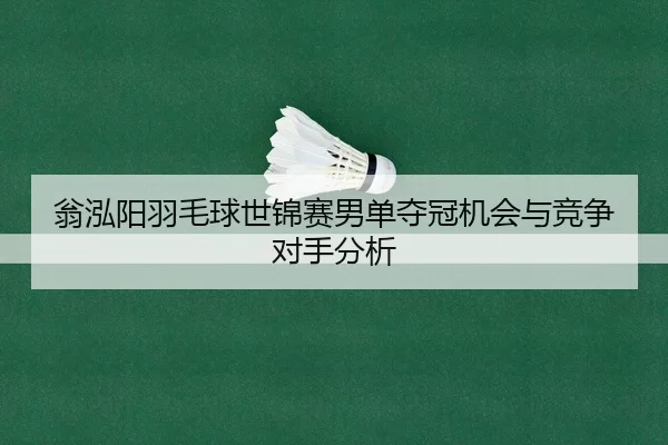 翁泓阳羽毛球世锦赛男单夺冠机会与竞争对手分析