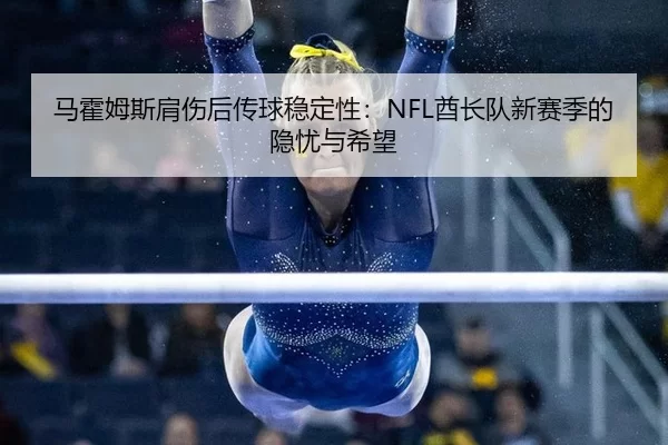马霍姆斯肩伤后传球稳定性：NFL酋长队新赛季的隐忧与希望