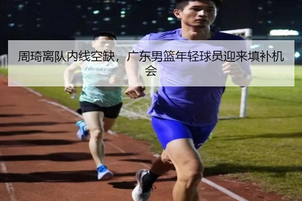 周琦离队内线空缺，广东男篮年轻球员迎来填补机会