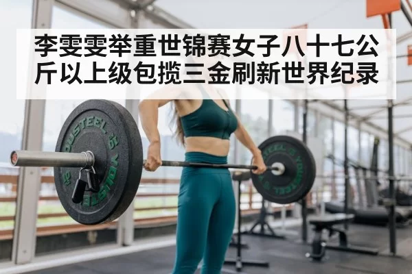 李雯雯举重世锦赛女子八十七公斤以上级包揽三金刷新世界纪录