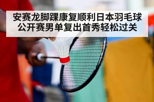 安赛龙脚踝康复顺利日本羽毛球公开赛男单复出首秀轻松过关