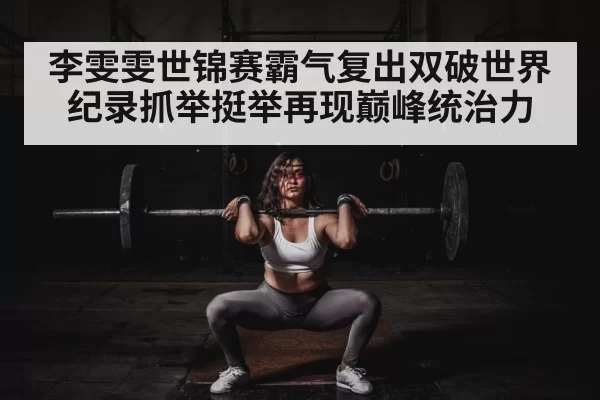 李雯雯世锦赛霸气复出双破世界纪录抓举挺举再现巅峰统治力