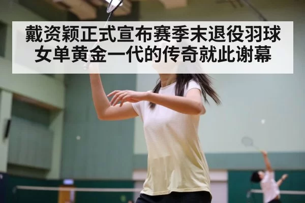 戴资颖正式宣布赛季末退役羽球女单黄金一代的传奇就此谢幕