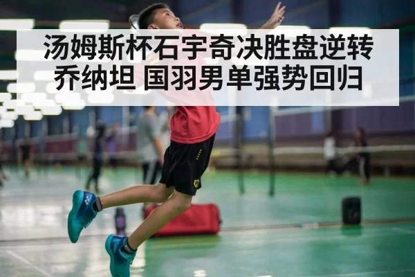 汤姆斯杯石宇奇决胜盘逆转乔纳坦 国羽男单强势回归