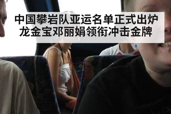 中国攀岩队亚运名单正式出炉龙金宝邓丽娟领衔冲击金牌